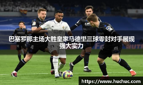 巴塞罗那主场大胜皇家马德里三球零封对手展现强大实力