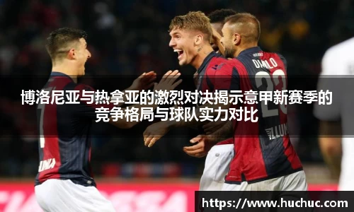 博洛尼亚与热拿亚的激烈对决揭示意甲新赛季的竞争格局与球队实力对比