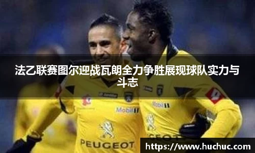 法乙联赛图尔迎战瓦朗全力争胜展现球队实力与斗志