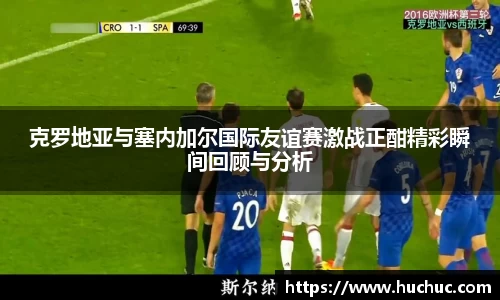 克罗地亚与塞内加尔国际友谊赛激战正酣精彩瞬间回顾与分析