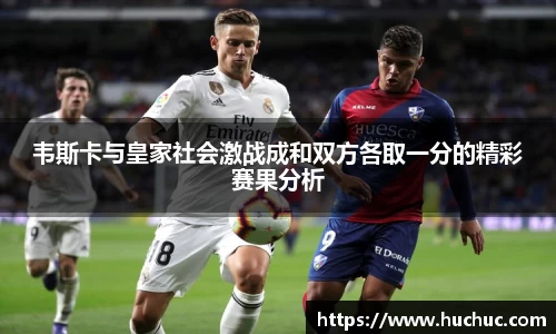 韦斯卡与皇家社会激战成和双方各取一分的精彩赛果分析